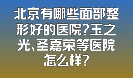 北京有哪些面部整形好的医院？玉之光、圣嘉荣等医院怎么样？