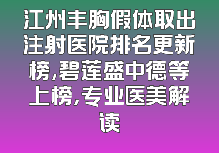 江州丰胸假体取出注射医院排名更新榜，碧莲盛中德等上榜，专业医美解读