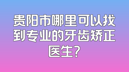贵阳市哪里可以找到专业的牙齿矫正医生？
