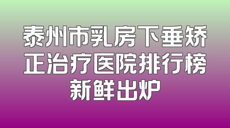 泰州市乳房下垂矫正治疗医院排行榜新鲜出炉