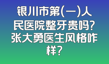 银川市第（一）人民医院整牙贵吗？张大勇医生风格咋样？