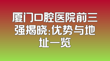 厦门口腔医院前三强揭晓：优势与地址一览