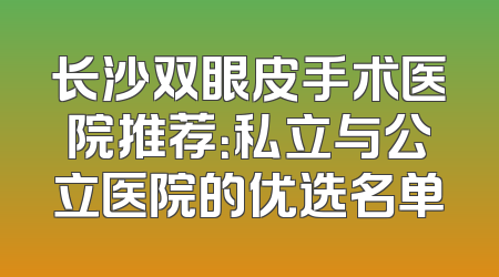 长沙双眼皮手术医院推荐：私立与公立医院的优选名单