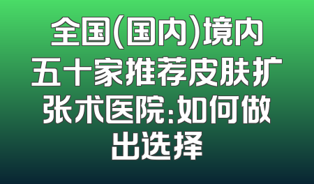 全国（国内）境内五十家推荐皮肤扩张术医院：如何做出选择