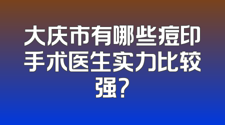 大庆市有哪些痘印手术医生实力比较强？