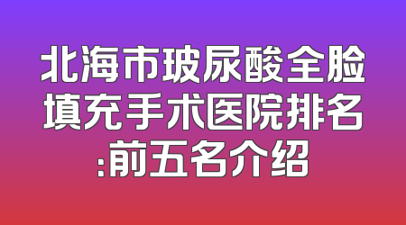 北海市玻尿酸全脸填充手术医院排名：前五名介绍