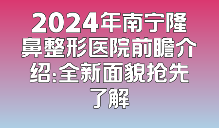 2024年南宁隆鼻整形医院前瞻介绍：全新面貌抢先了解