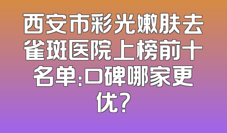 西安市彩光嫩肤去雀斑医院上榜前十名单：口碑哪家更优？