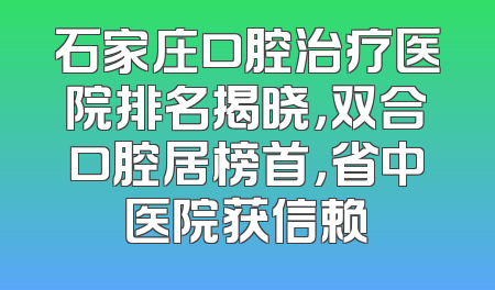 石家庄口腔治疗医院排名揭晓，双合口腔居榜首，省中医院获信赖