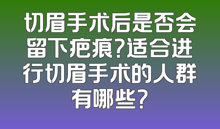 切眉手术后是否会留下疤痕？适合进行切眉手术的人群有哪些？