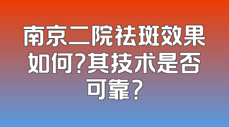 南京二院祛斑效果如何？其技术是否可靠？