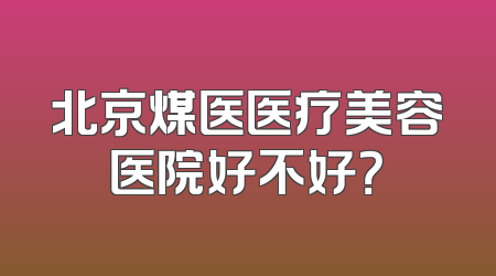 北京煤医医疗美容医院好不好？