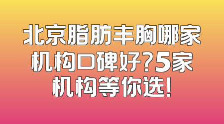 北京脂肪丰胸哪家机构口碑好？5家机构等你选！
