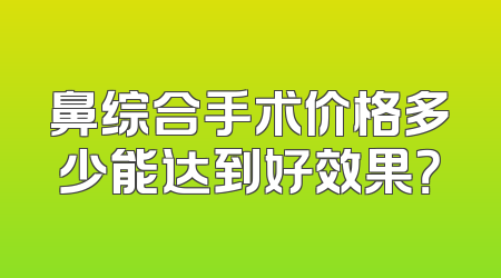 鼻综合手术价格多少能达到好效果？