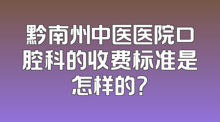 黔南州中医医院口腔科的收费标准是怎样的？