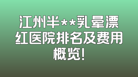 江州半**乳晕漂红医院排名及费用概览！