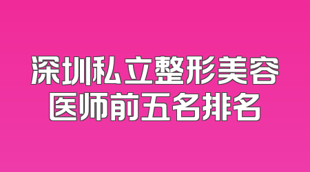 深圳私立整形美容医师前五名排名