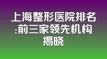 上海整形医院排名：前三家领先机构揭晓