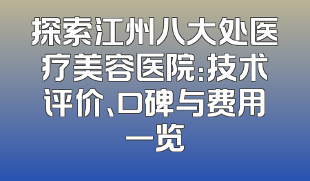 探索江州八大处医疗美容医院：技术评价、口碑与费用一览