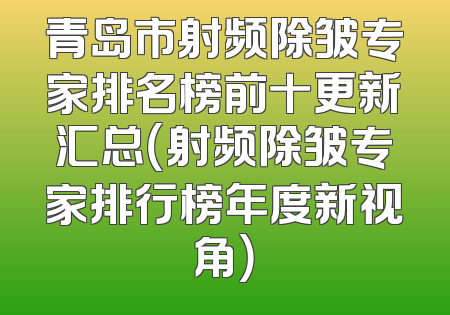 青岛市射频除皱专家排名榜前十更新汇总（射频除皱专家排行榜年度新视角）