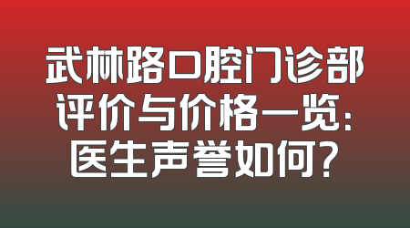 武林路口腔门诊部评价与价格一览：医生声誉如何？
