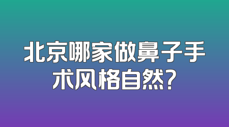 北京哪家做鼻子手术风格自然？