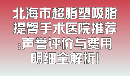 北海市超脂塑吸脂提臀手术医院推荐：声誉评价与费用明细全解析！