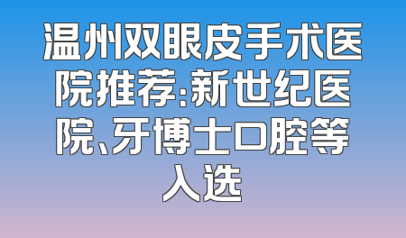 温州双眼皮手术医院推荐：新世纪医院、牙博士口腔等入选