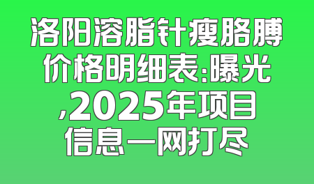 洛阳溶脂针瘦胳膊价格明细表：曝光，2025年项目信息一网打尽