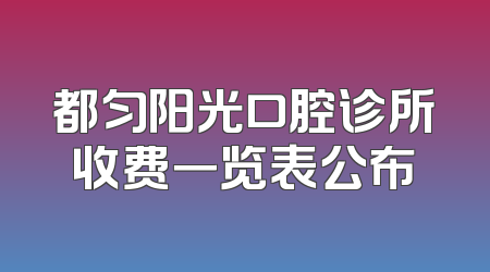 都匀阳光口腔诊所收费一览表公布