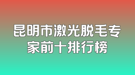 昆明市激光脱毛专家前十排行榜