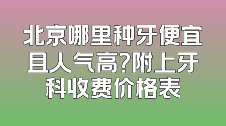 北京哪里种牙便宜且人气高？附上牙科收费价格表