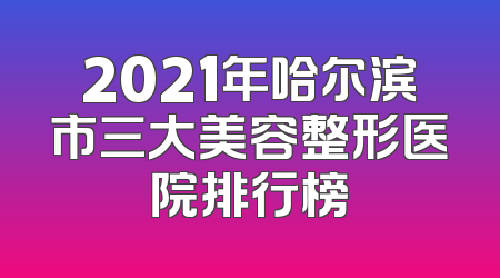 2021年哈尔滨市三大美容整形医院排行榜