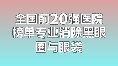 全国前20强医院榜单专业消除黑眼圈与眼袋