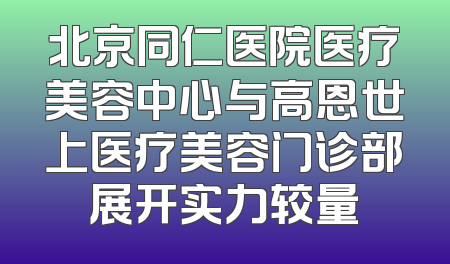 北京同仁医院医疗美容中心与高恩世上医疗美容门诊部展开实力较量