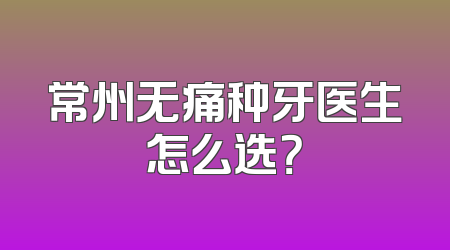 常州无痛种牙医生怎么选？