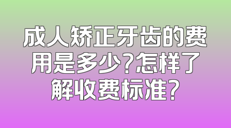 成人矫正牙齿的费用是多少？怎样了解收费标准？