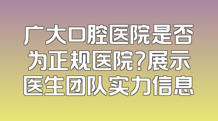 广大口腔医院是否为正规医院？展示医生团队实力信息