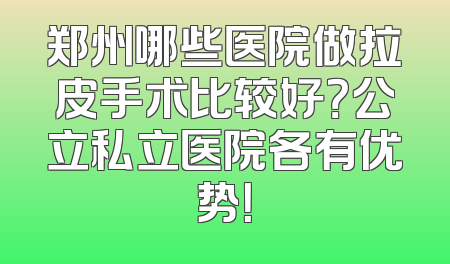 郑州哪些医院做拉皮手术比较好？公立私立医院各有优势！