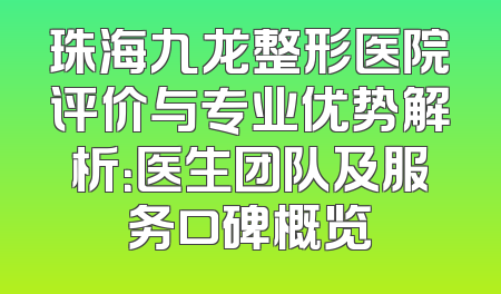 珠海九龙整形医院评价与专业优势解析：医生团队及服务口碑概览