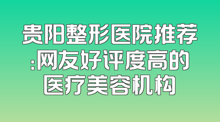 贵阳整形医院推荐：网友好评度高的医疗美容机构