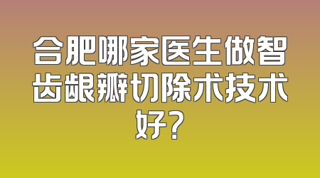 合肥哪家医生做智齿龈瓣切除术技术好？