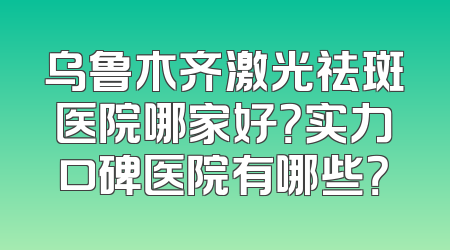 乌鲁木齐激光祛斑医院哪家好？实力口碑医院有哪些？