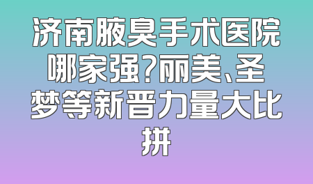 济南腋臭手术医院哪家强？丽美、圣梦等新晋力量大比拼
