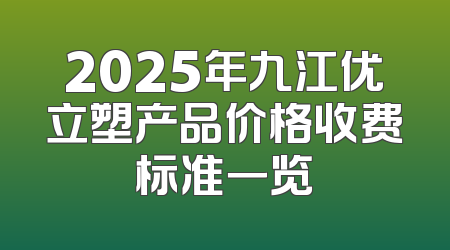 2025年九江优立塑产品价格收费标准一览