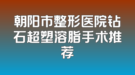 朝阳市整形医院钻石超塑溶脂手术推荐