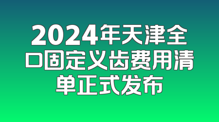 2024年天津全口固定义齿费用清单正式发布