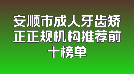 安顺市成人牙齿矫正正规机构推荐前十榜单
