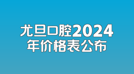 尤旦口腔2024年价格表公布