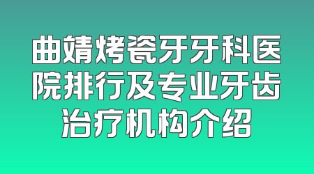 曲靖烤瓷牙牙科医院排行及专业牙齿治疗机构介绍